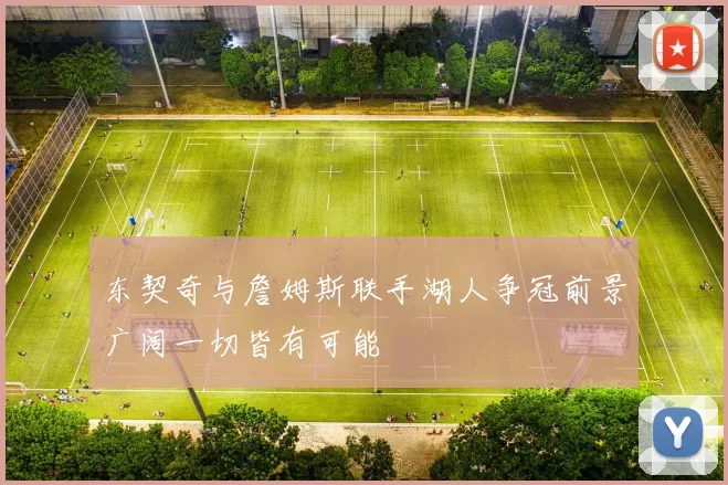 东契奇与詹姆斯联手湖人争冠前景广阔一切皆有可能