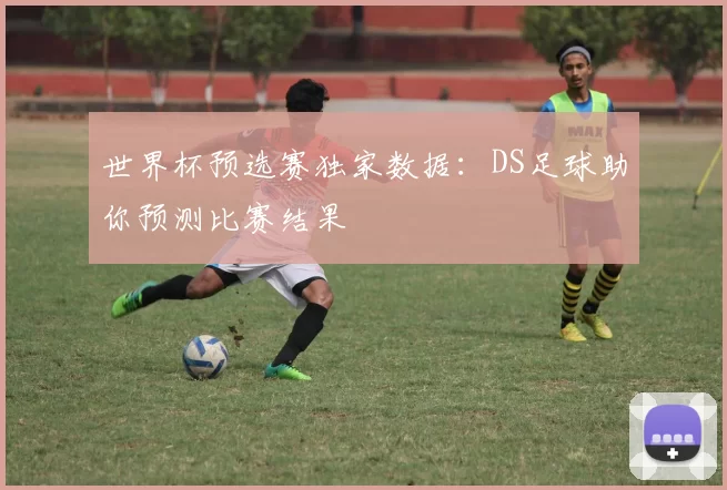 世界杯预选赛独家数据：DS足球助你预测比赛结果