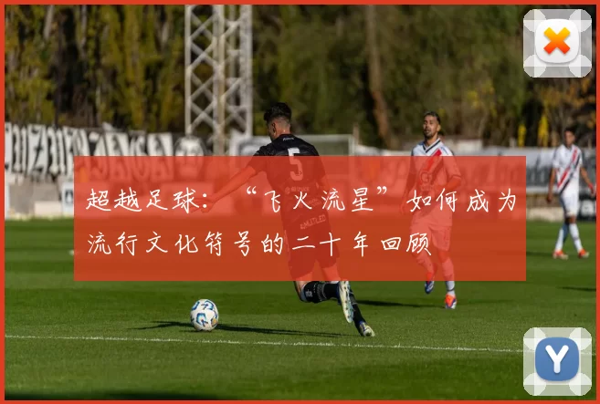 超越足球:“飞火流星”如何成为流行文化符号的二十年回顾