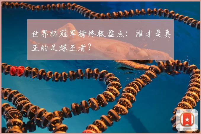 世界杯冠军榜终极盘点:谁才是真正的足球王者?