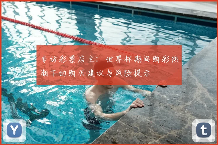 专访彩票店主：世界杯期间购彩热潮下的购买建议与风险提示