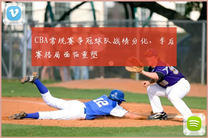 CBA常规赛争冠球队战绩分化,季后赛格局面临重塑