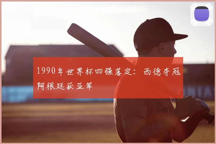 1990年世界杯四强落定：西德夺冠阿根廷获亚军