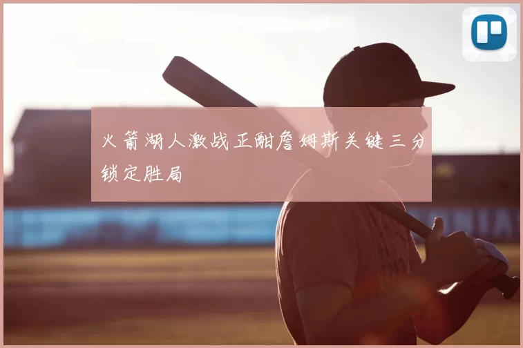 火箭湖人激战正酣詹姆斯关键三分锁定胜局