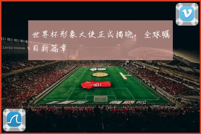 世界杯形象大使正式揭晓，全球瞩目新篇章