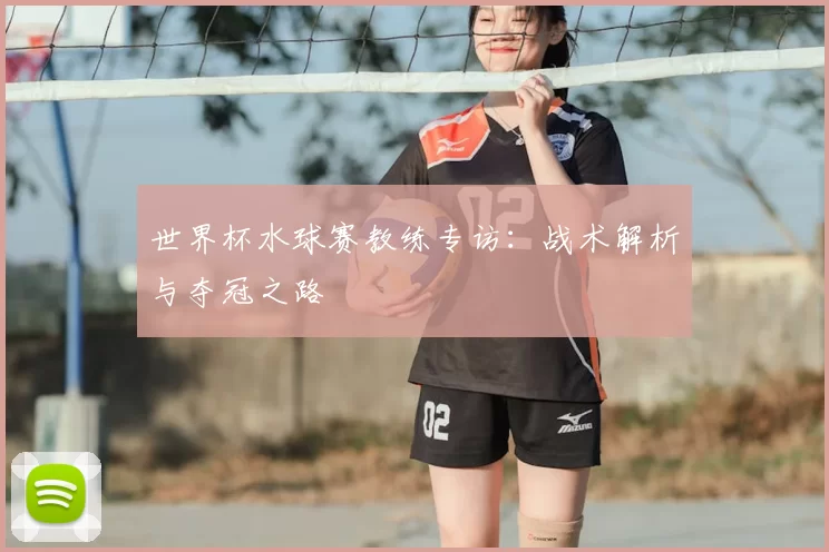 世界杯水球赛教练专访：战术解析与夺冠之路