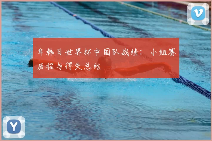 年韩日世界杯中国队战绩:小组赛历程与得失总结