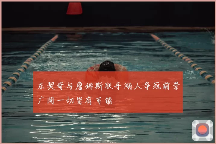 东契奇与詹姆斯联手湖人争冠前景广阔一切皆有可能