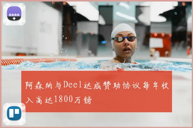 阿森纳与Deel达成赞助协议每年收入高达1800万镑