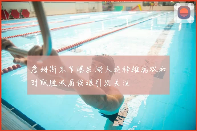 詹姆斯末节爆发湖人逆转雄鹿双加时取胜浓眉伤退引发关注
