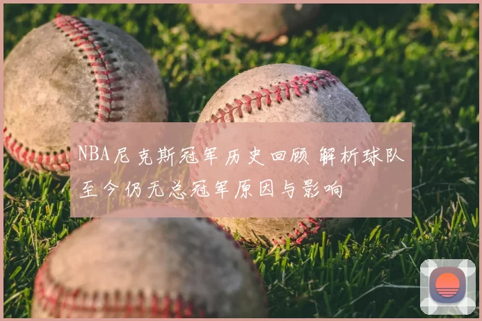NBA尼克斯冠军历史回顾 解析球队至今仍无总冠军原因与影响