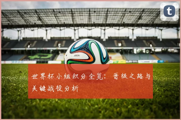 世界杯小组积分全览：晋级之路与关键战役分析