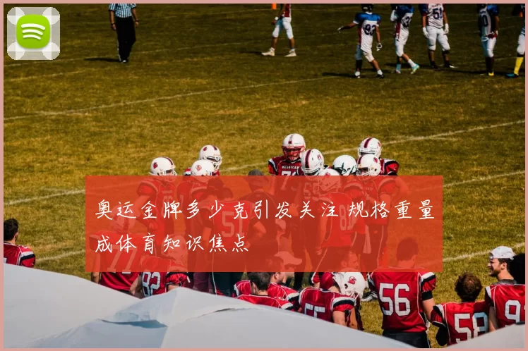 奥运金牌多少克引发关注 规格重量成体育知识焦点