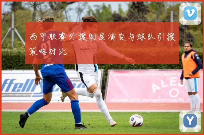 西甲联赛外援制度演变与球队引援策略对比