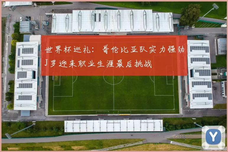 世界杯巡礼：哥伦比亚队实力强劲J罗迎来职业生涯最后挑战