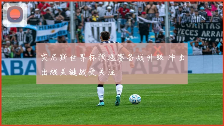 突尼斯世界杯预选赛备战升级 冲击出线关键战受关注