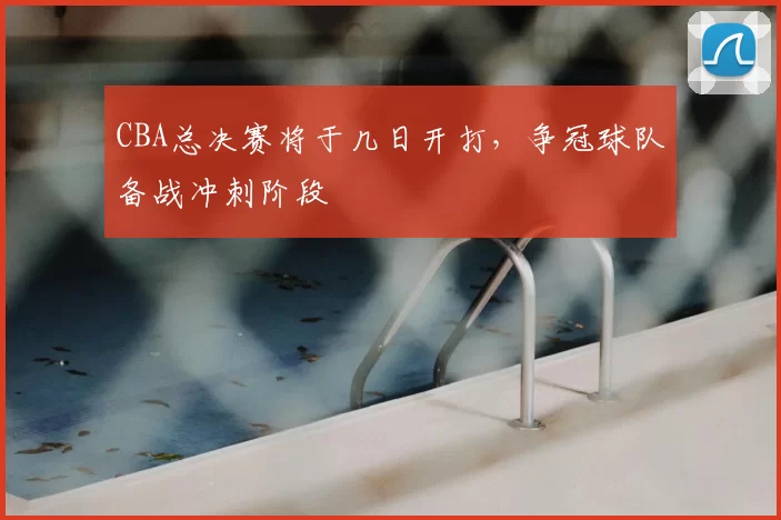CBA总决赛将于几日开打，争冠球队备战冲刺阶段
