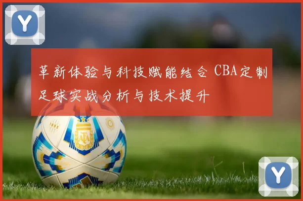 革新体验与科技赋能结合 CBA定制足球实战分析与技术提升