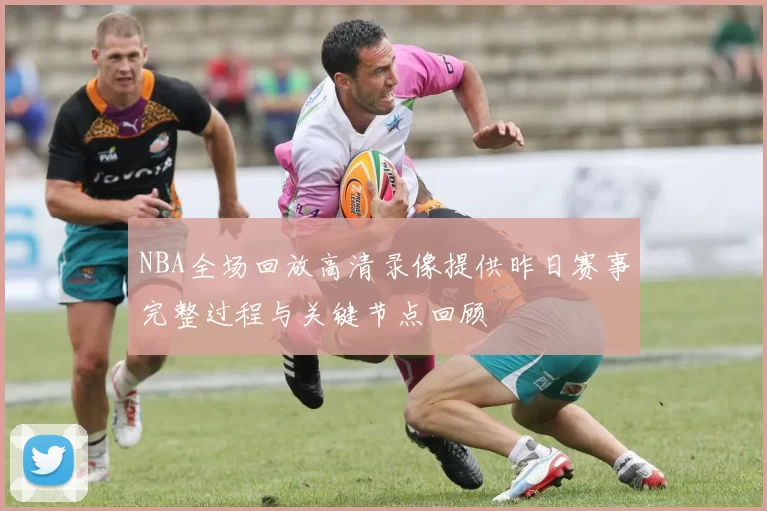 NBA全场回放高清录像提供昨日赛事完整过程与关键节点回顾