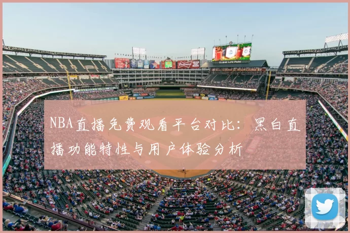 NBA直播免费观看平台对比：黑白直播功能特性与用户体验分析