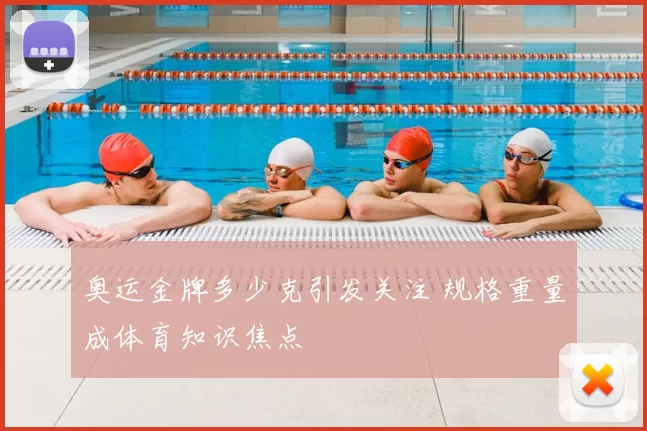 奥运金牌多少克引发关注 规格重量成体育知识焦点
