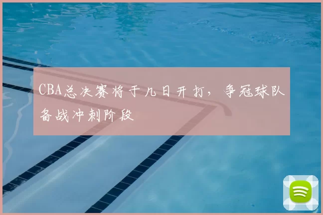 CBA总决赛将于几日开打，争冠球队备战冲刺阶段