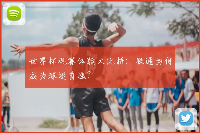 世界杯观赛体验大比拼：联通为何成为球迷首选？