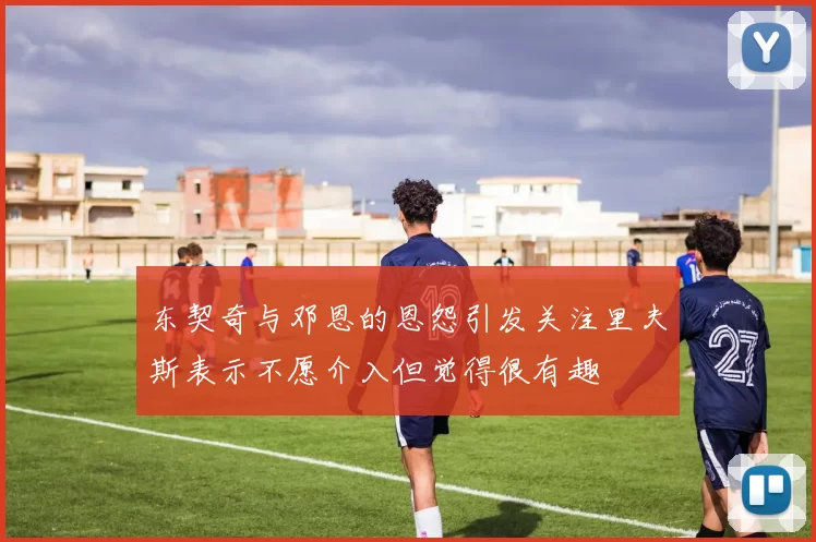 东契奇与邓恩的恩怨引发关注里夫斯表示不愿介入但觉得很有趣