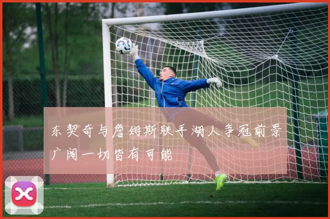 东契奇与詹姆斯联手湖人争冠前景广阔一切皆有可能