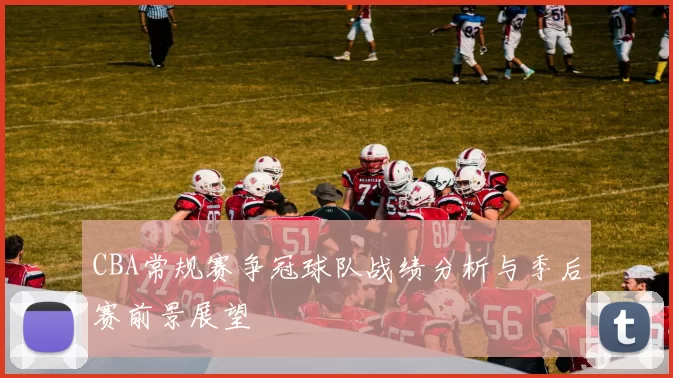 CBA常规赛争冠球队战绩分析与季后赛前景展望