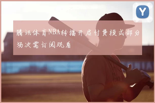 腾讯体育NBA转播开启付费模式部分场次需订阅观看