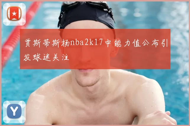贾斯蒂斯杨nba2k17中能力值公布引发球迷关注