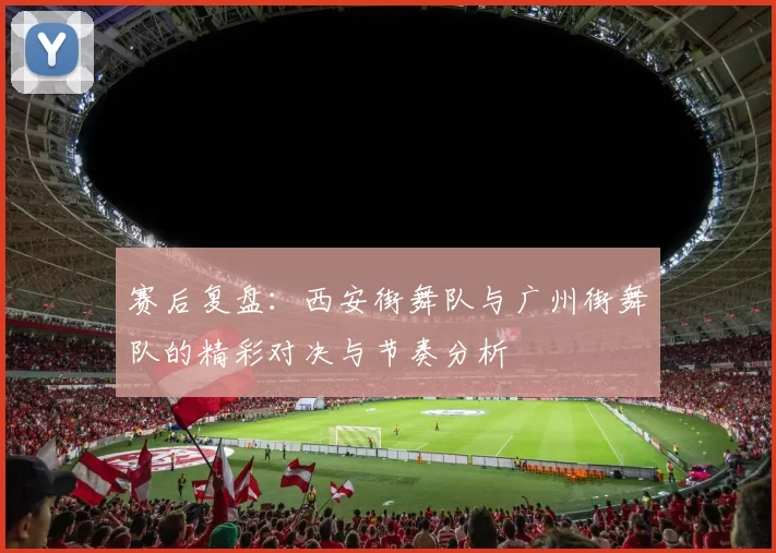 赛后复盘：西安街舞队与广州街舞队的精彩对决与节奏分析