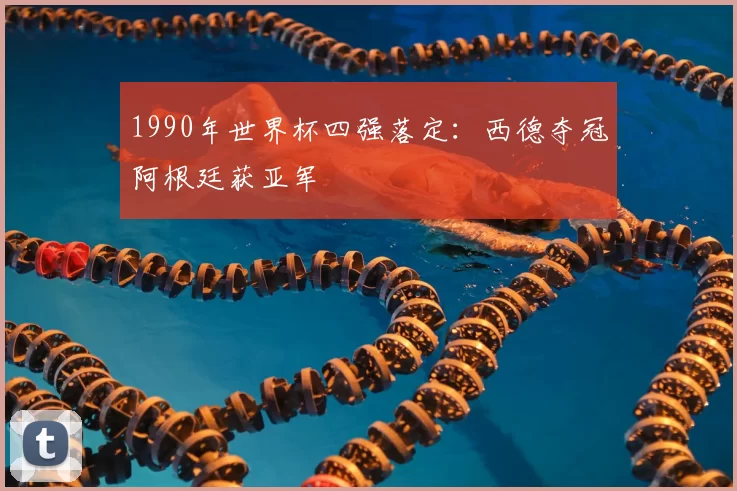 1990年世界杯四强落定:西德夺冠阿根廷获亚军