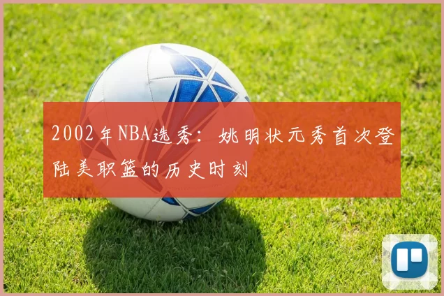 2002年NBA选秀：姚明状元秀首次登陆美职篮的历史时刻