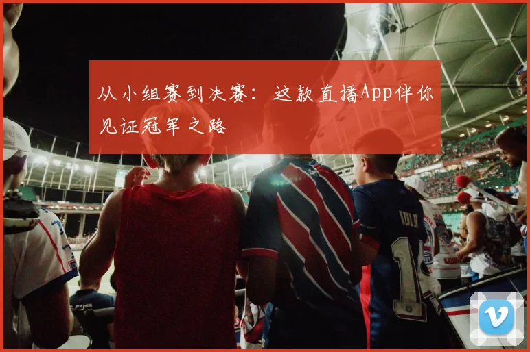 从小组赛到决赛：这款直播App伴你见证冠军之路