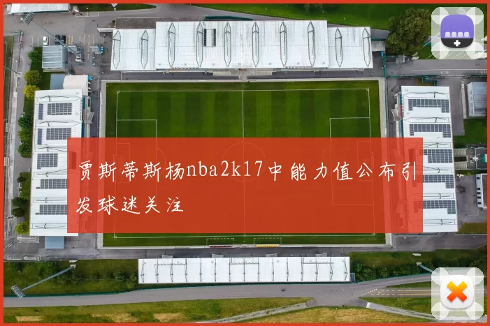 贾斯蒂斯杨nba2k17中能力值公布引发球迷关注