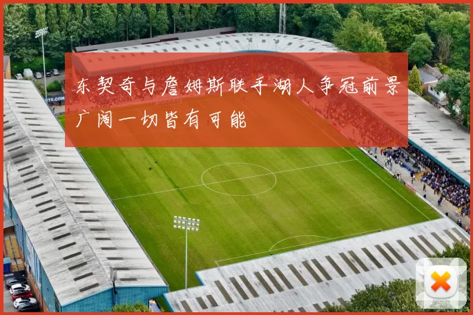 东契奇与詹姆斯联手湖人争冠前景广阔一切皆有可能
