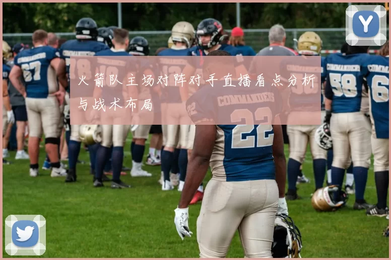 火箭队主场对阵对手直播看点分析与战术布局