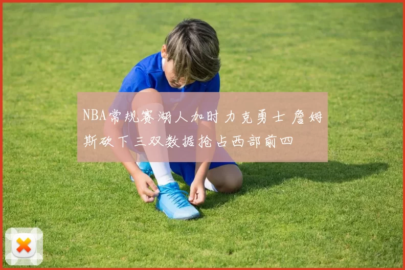 NBA常规赛湖人加时力克勇士 詹姆斯砍下三双数据抢占西部前四
