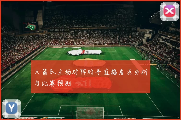 火箭队主场对阵对手直播看点分析与比赛预测