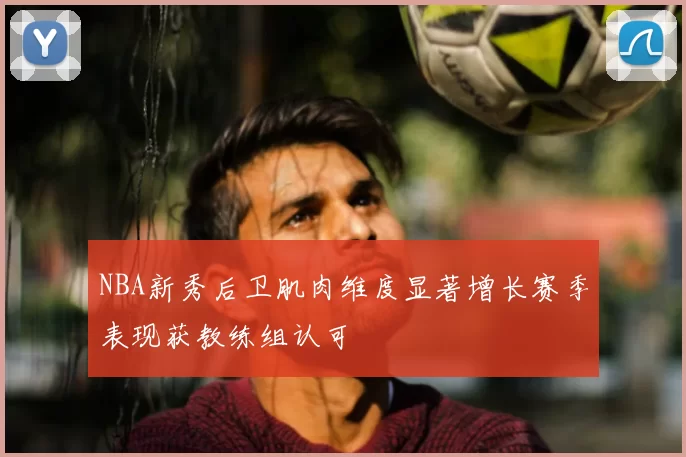 NBA新秀后卫肌肉维度显著增长赛季表现获教练组认可