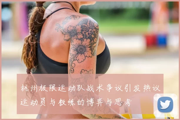 杭州极限运动队战术争议引发热议运动员与教练的博弈与思考
