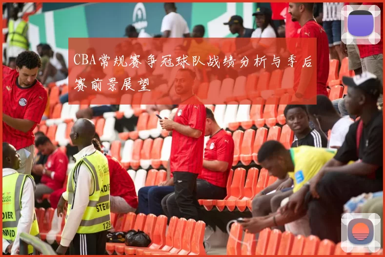 CBA常规赛争冠球队战绩分析与季后赛前景展望