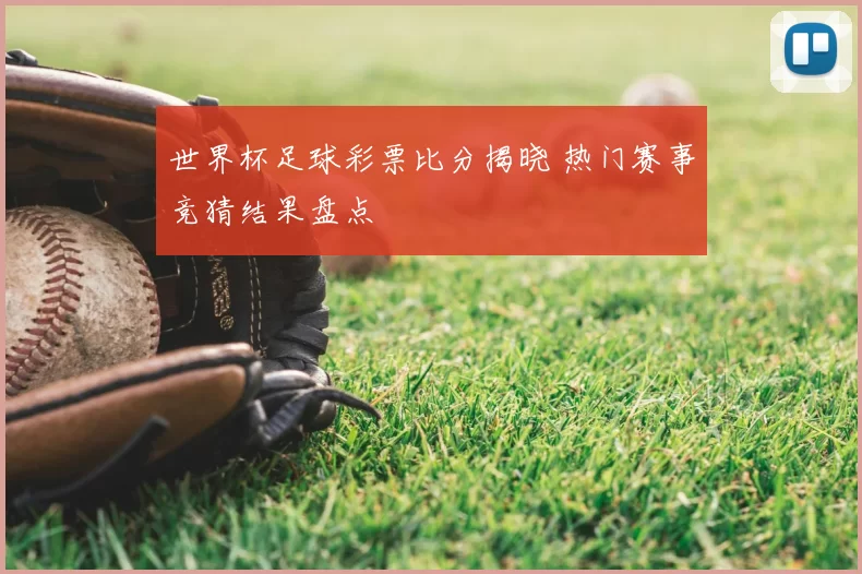 世界杯足球彩票比分揭晓 热门赛事竞猜结果盘点