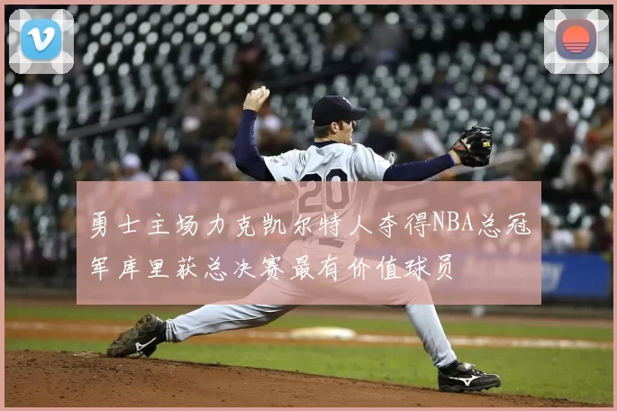 勇士主场力克凯尔特人夺得NBA总冠军库里获总决赛最有价值球员