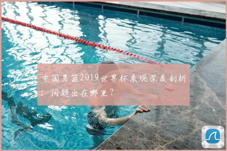 中国男篮2019世界杯表现深度剖析：问题出在哪里？