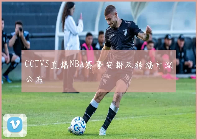 CCTV5直播NBA赛事安排及转播计划公布
