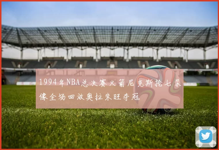 1994年NBA总决赛火箭尼克斯抢七录像全场回放奥拉朱旺夺冠