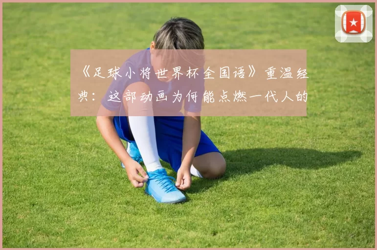 《足球小将世界杯全国语》重温经典:这部动画为何能点燃一代人的足球梦?